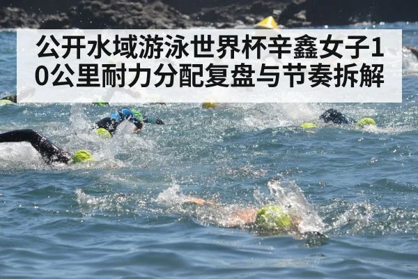 公开水域游泳世界杯辛鑫女子10公里耐力分配复盘与节奏拆解 - kaiyun